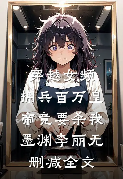穿越女频，拥兵百万皇帝竟要杀我墨渊李丽无删减全文