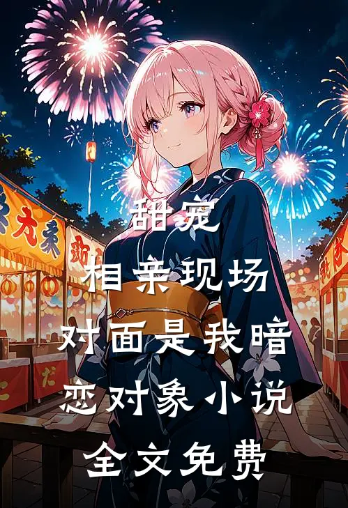 甜宠：相亲现场，对面是我暗恋对象小说全文免费