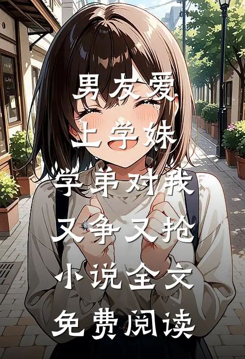 男友爱上学妹，学弟对我又争又抢小说全文免费阅读