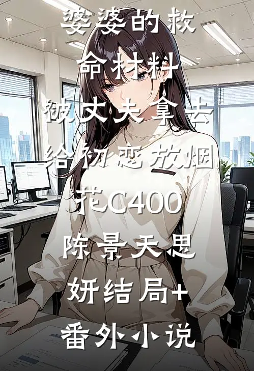 婆婆的救命材料，被丈夫拿去给初恋放烟花C400陈景天思妍结局+番外小说
