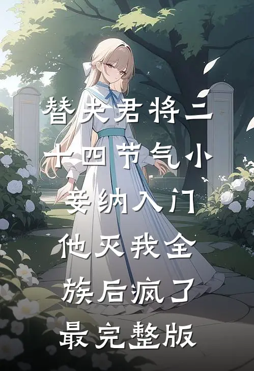 替夫君将二十四节气小妾纳入门，他灭我全族后疯了最完整版