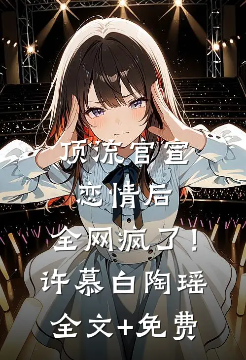 顶流官宣恋情后，全网疯了！许慕白陶瑶全文+免费