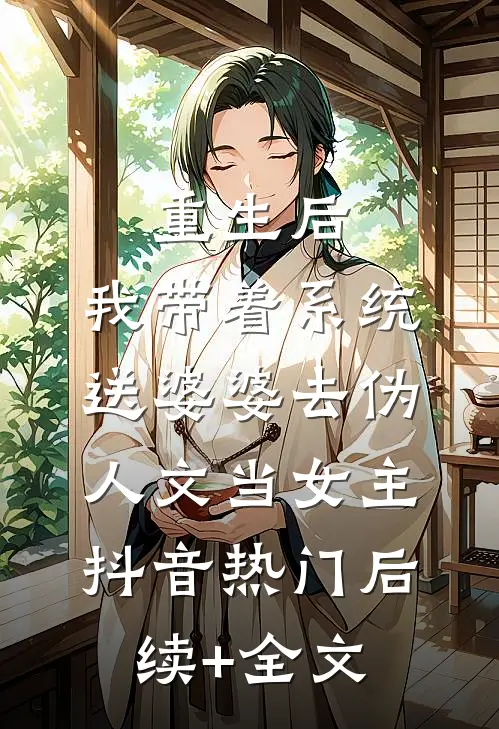 重生后，我带着系统送婆婆去伪人文当女主抖音热门后续+全文