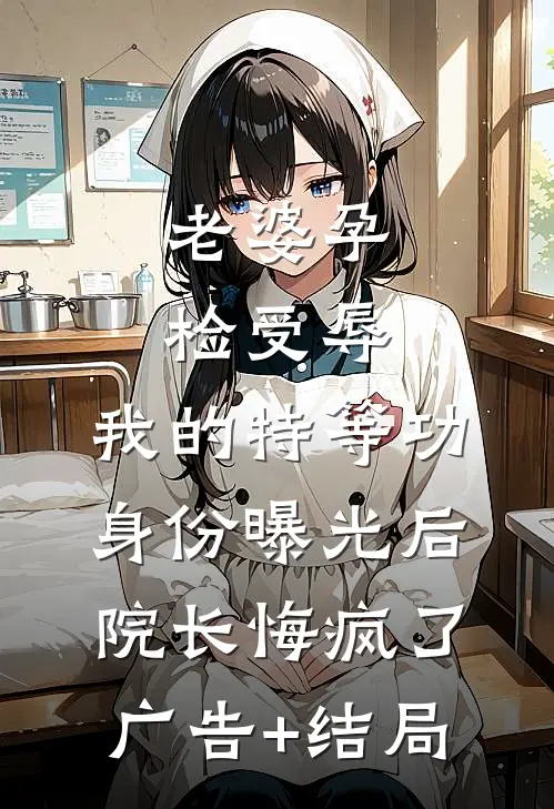 老婆孕检受辱，我的特等功身份曝光后院长悔疯了广告+结局