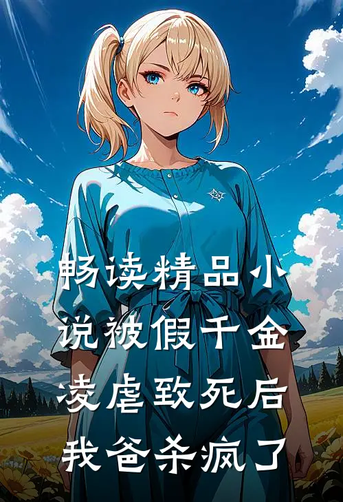 畅读精品小说被假千金凌虐致死后，我爸杀疯了