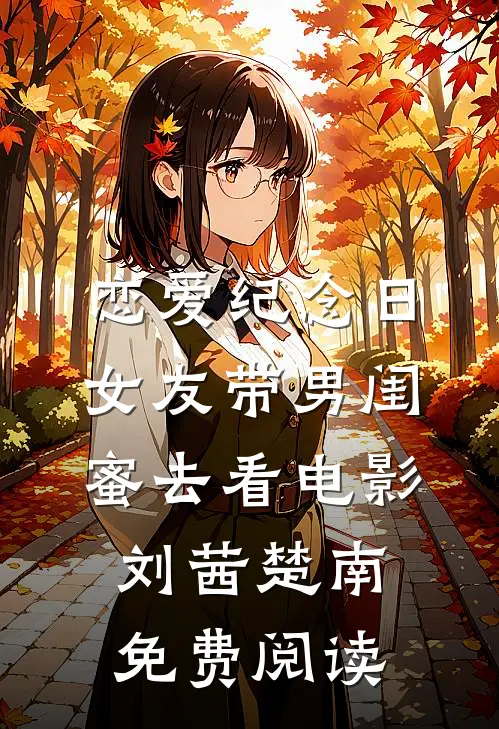 恋爱纪念日，女友带男闺蜜去看电影刘茜楚南免费阅读