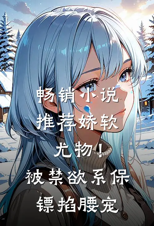 畅销小说推荐娇软尤物！被禁欲系保镖掐腰宠
