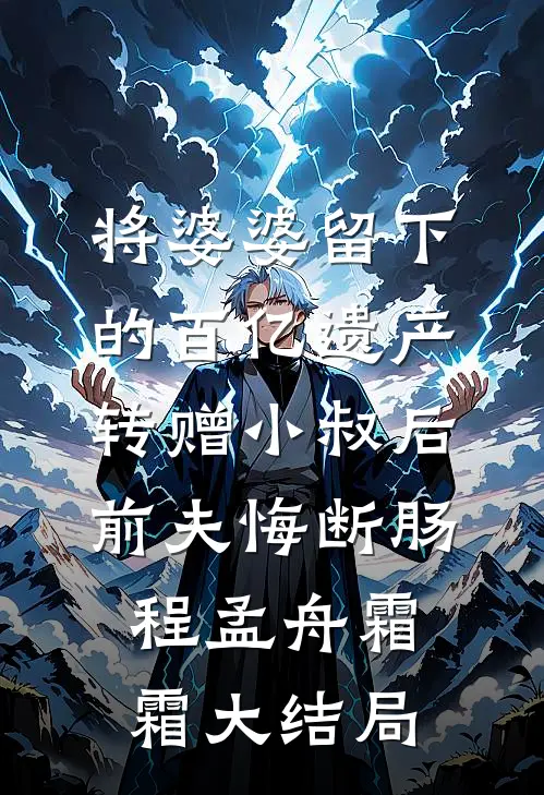 将婆婆留下的百亿遗产转赠小叔后，前夫悔断肠程孟舟霜霜大结局