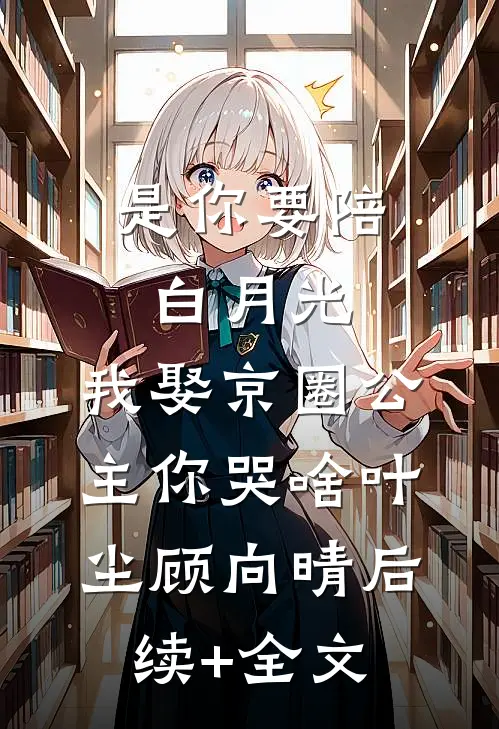 是你要陪白月光，我娶京圈公主你哭啥叶尘顾向晴后续+全文