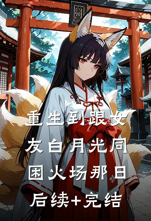 重生到跟女友白月光同困火场那日后续+完结