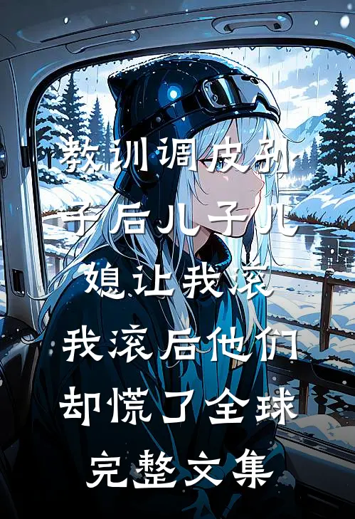 教训调皮孙子后儿子儿媳让我滚，我滚后他们却慌了全球完整文集