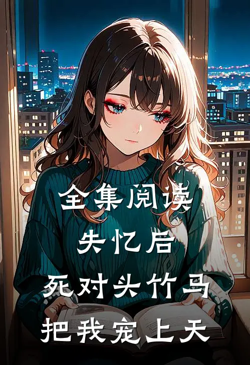 全集阅读失忆后，死对头竹马把我宠上天