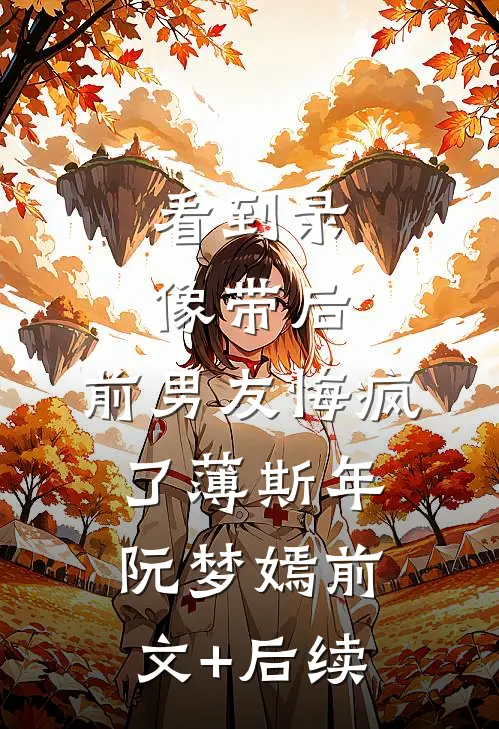 看到录像带后，前男友悔疯了薄斯年阮梦嫣前文+后续