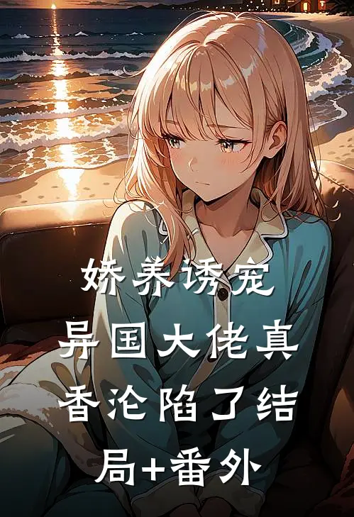 娇养诱宠，异国大佬真香沦陷了结局+番外