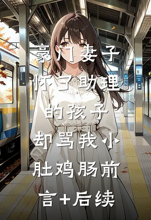 豪门妻子怀了助理的孩子，却骂我小肚鸡肠前言+后续