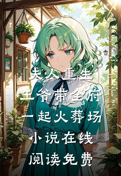 夫人重生，王爷带全府一起火葬场小说在线阅读免费