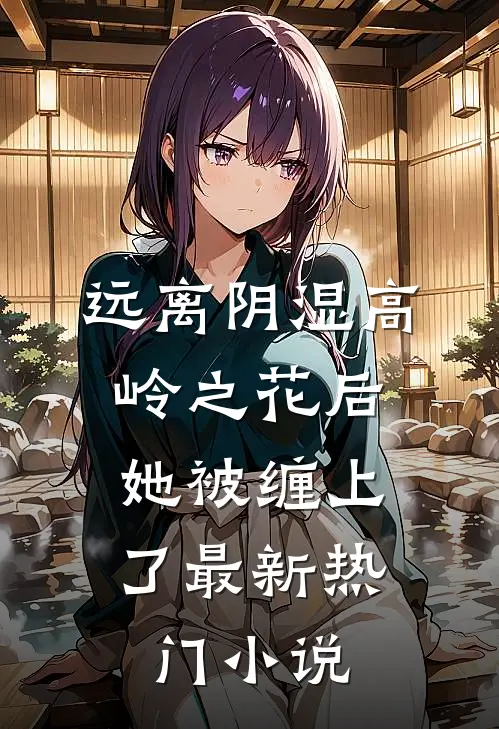 远离阴湿高岭之花后，她被缠上了最新热门小说