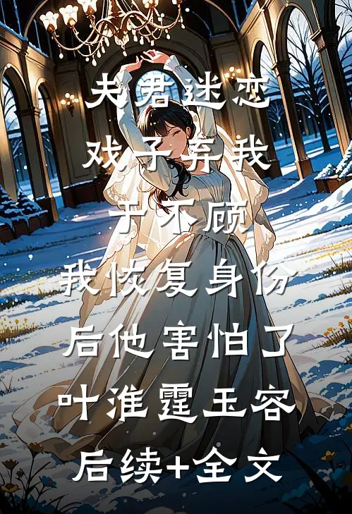 夫君迷恋戏子弃我于不顾，我恢复身份后他害怕了叶淮霆玉容后续+全文