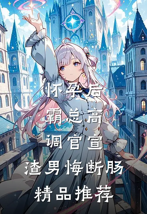 怀孕后，霸总高调官宣，渣男悔断肠精品推荐