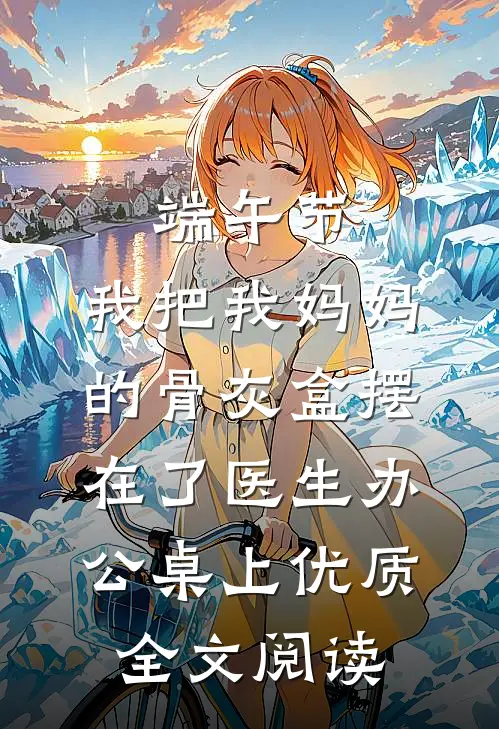 端午节，我把我妈妈的骨灰盒摆在了医生办公桌上优质全文阅读
