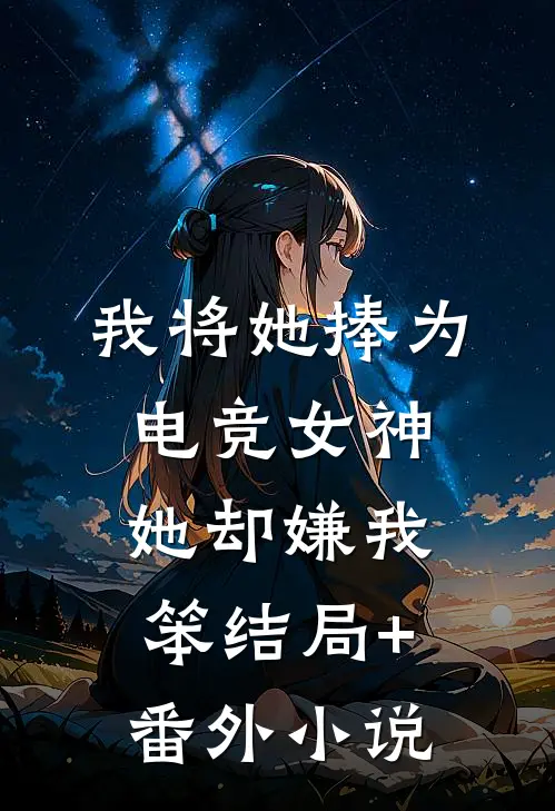我将她捧为电竞女神，她却嫌我笨结局+番外小说