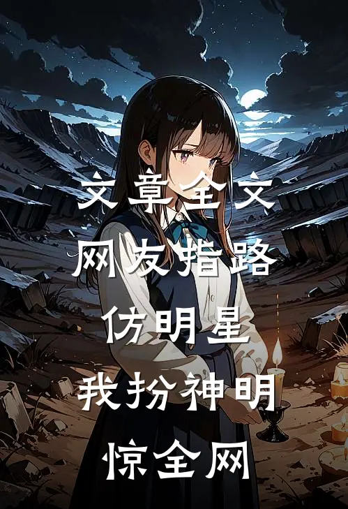 文章全文网友指路仿明星，我扮神明惊全网