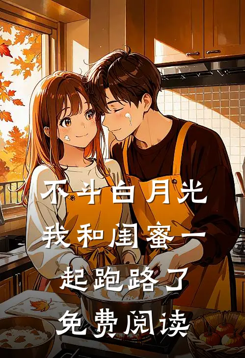 不斗白月光，我和闺蜜一起跑路了免费阅读