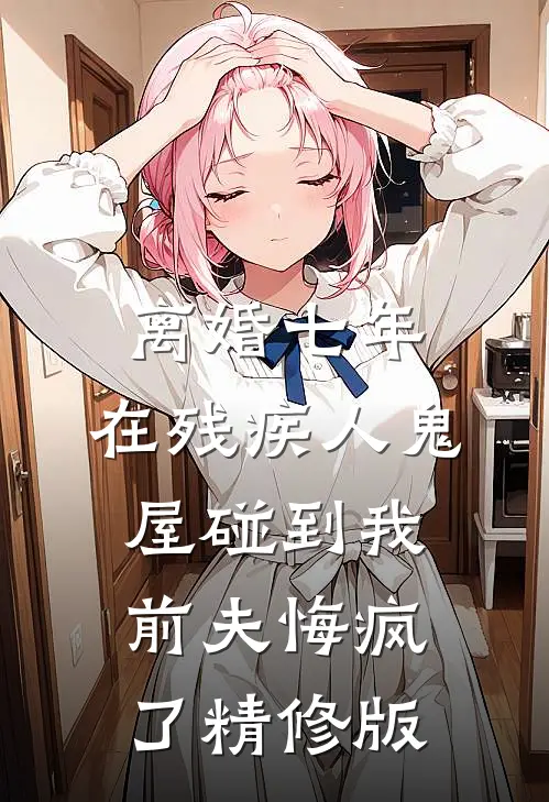 离婚七年，在残疾人鬼屋碰到我，前夫悔疯了精修版