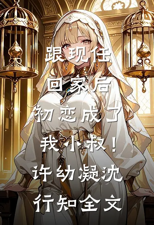 跟现任回家后，初恋成了我小叔！许幼凝沈行知全文