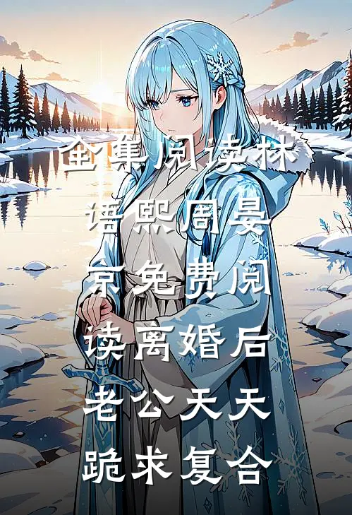全集阅读林语熙周晏京免费阅读离婚后,老公天天跪求复合