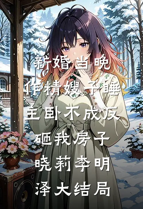 新婚当晚，作精嫂子睡主卧不成反砸我房子晓莉李明泽大结局