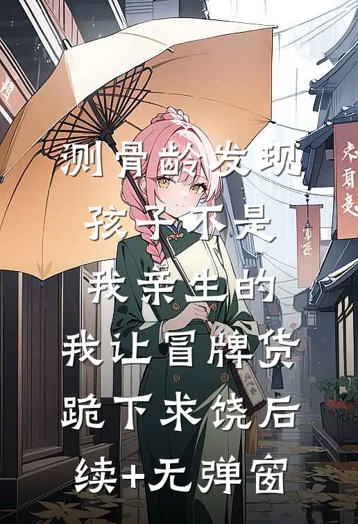测骨龄发现孩子不是我亲生的，我让冒牌货跪下求饶后续+无弹窗