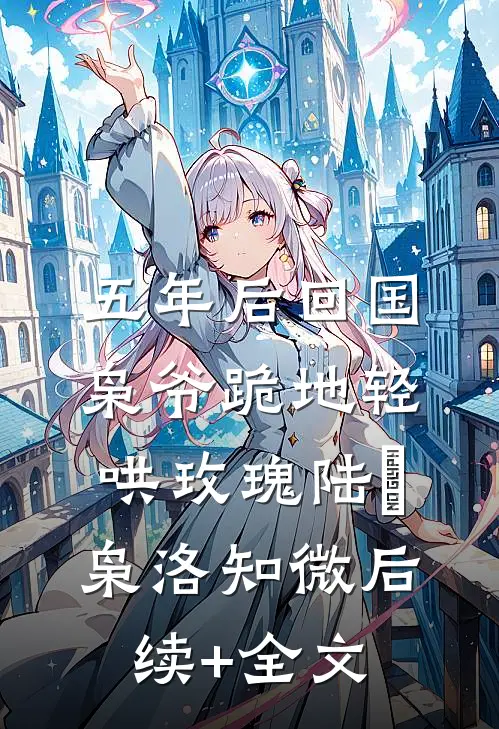 五年后回国，枭爷跪地轻哄玫瑰陆璟枭洛知微后续+全文