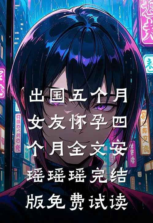 出国五个月，女友怀孕四个月全文安瑶瑶瑶完结版免费试读