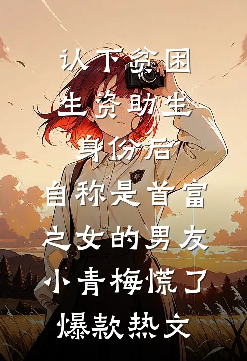 认下贫困生资助生身份后，自称是首富之女的男友小青梅慌了爆款热文