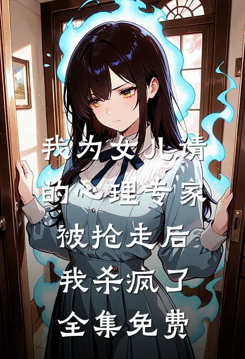 我为女儿请的心理专家被抢走后，我杀疯了全集免费