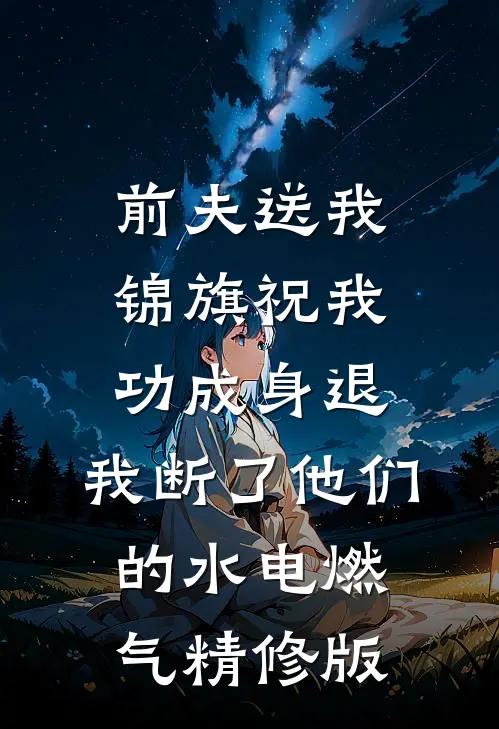 前夫送我锦旗祝我功成身退，我断了他们的水电燃气精修版