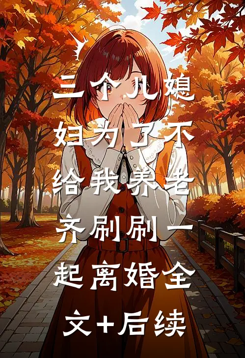 三个儿媳妇为了不给我养老，齐刷刷一起离婚全文+后续