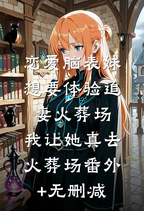 恋爱脑表妹想要体验追妻火葬场，我让她真去火葬场番外+无删减