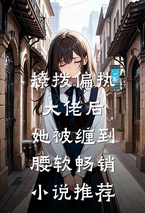 撩拨偏执大佬后，她被缠到腰软畅销小说推荐
