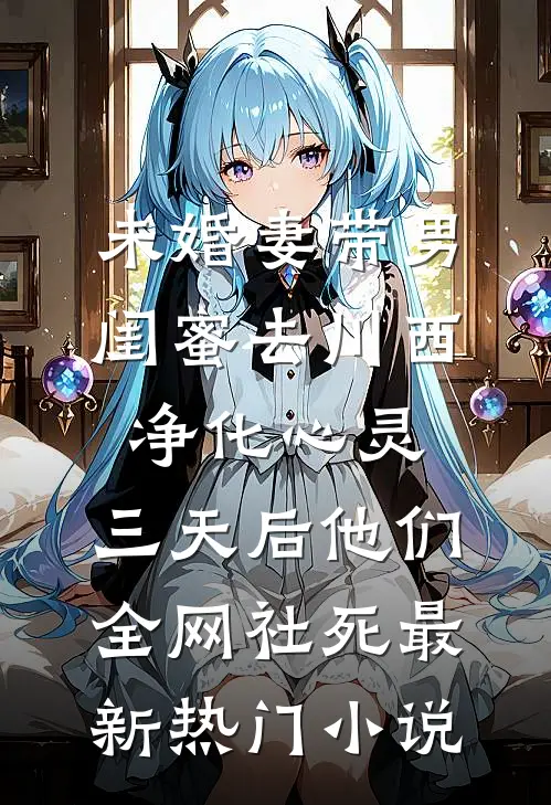 未婚妻带男闺蜜去川西净化心灵，三天后他们全网社死最新热门小说