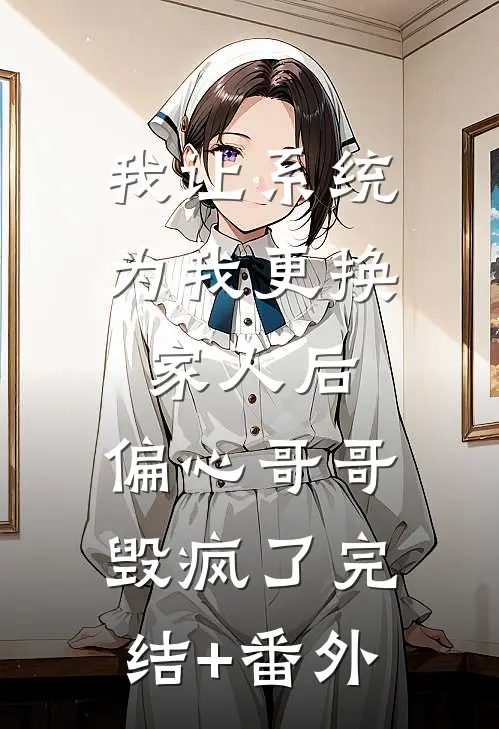 我让系统为我更换家人后，偏心哥哥毁疯了完结+番外