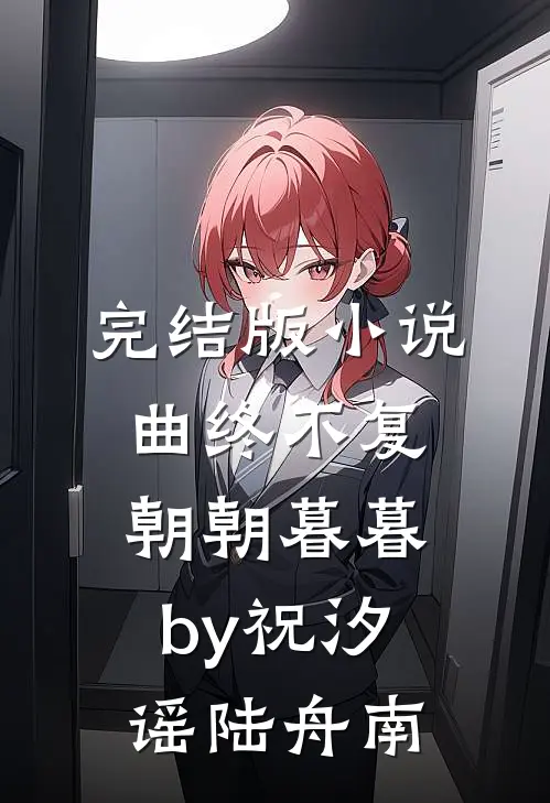 完结版小说曲终不复朝朝暮暮by祝汐谣陆舟南