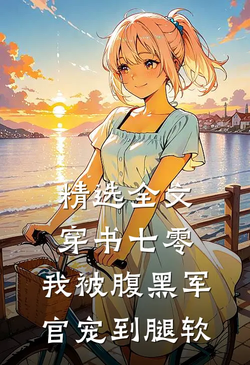 精选全文穿书七零，我被腹黑军官宠到腿软