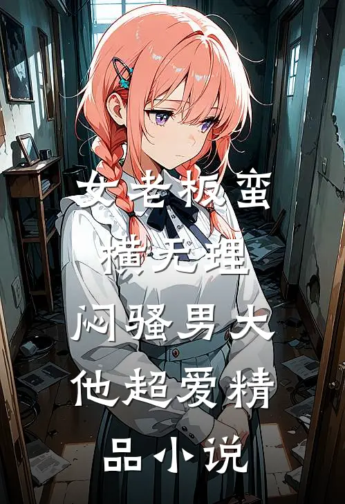 女老板蛮横无理，闷骚男大他超爱精品小说