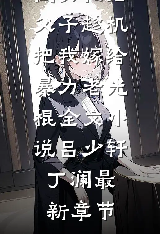 被小三推倒失忆后，父子趁机把我嫁给暴力老光棍全文小说吕少轩丁澜最新章节