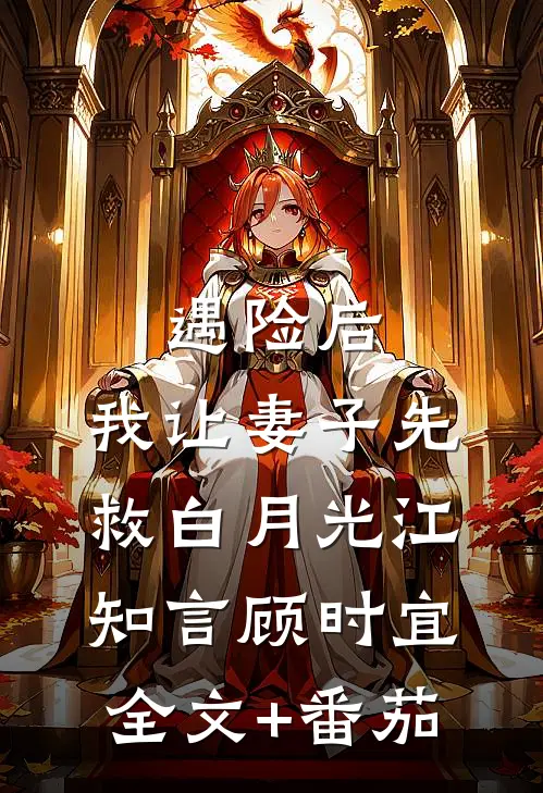 遇险后，我让妻子先救白月光江知言顾时宜全文+番茄
