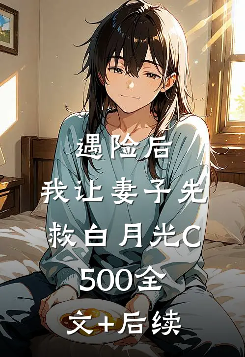 遇险后，我让妻子先救白月光C500全文+后续