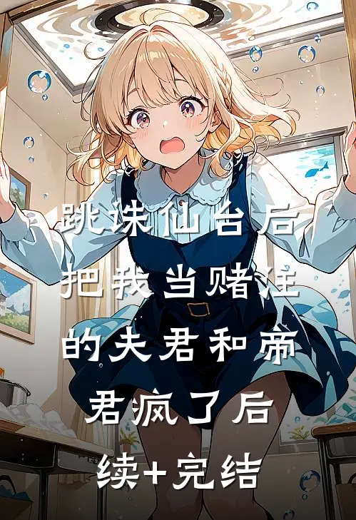 跳诛仙台后，把我当赌注的夫君和帝君疯了后续+完结