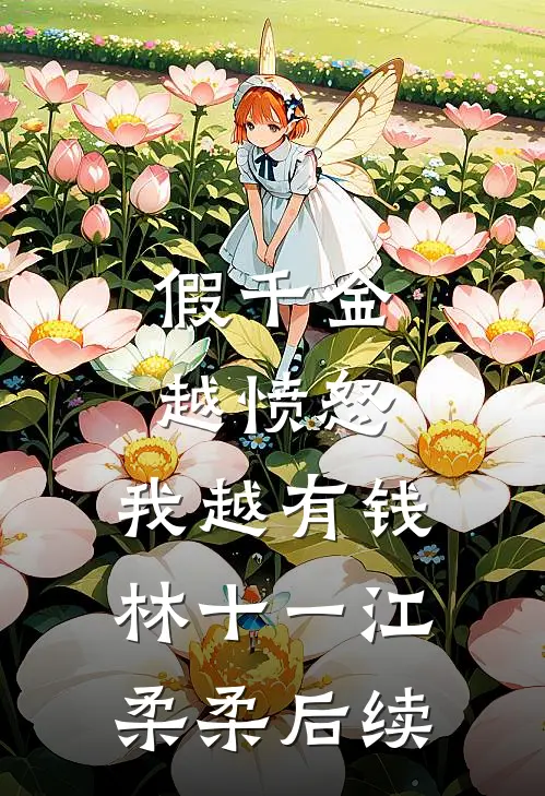 假千金越愤怒，我越有钱林十一江柔柔后续